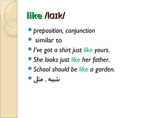 like /lɑɪk/
preposition,

conjunction

similar to
I’ve got a shirt just like yours.
She looks just like her father.
School should be like a garden.
‫شبیه , مثل‬


 
