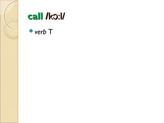 call /kɔ:l/
verb

T

 