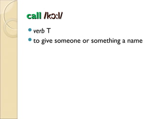 call /kɔ:l/
verb

T
to give someone or something a name

 