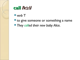 call /kɔ:l/
verb

T
to give someone or something a name
They called their new baby Alice.

 