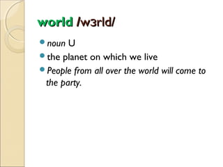 world /wɜrld/
noun

U
the planet on which we live
People from all over the world will come to
the party.

 