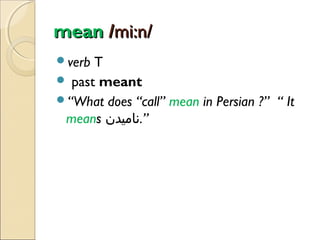 mean /mi:n/
verb

T
 past meant
“What does “call” mean in Persian ?” “ It
means ‫”.نامیدن‬

 