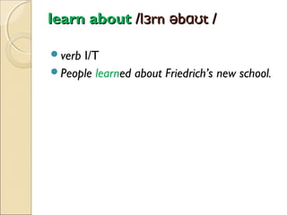 learn about /lɜrn əbɑʊt /
verb

I/T
People learned about Friedrich’s new school.

 