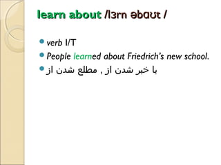 learn about /lɜrn əbɑʊt /
verb

I/T
People learned about Friedrich’s new school.
‫با خبر شدن از , مطلع شدن از‬

 