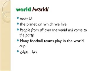 world /wɜrld/
noun

U
the planet on which we live
People from all over the world will come to
the party.
Many football teams play in the world
cup.
‫دنیا , جهان‬

 