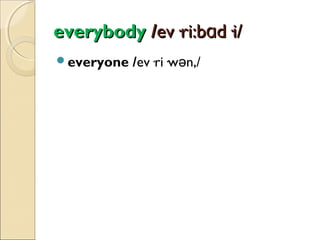 everybody /ev·ri:bɑd·i/
everyone

/ev·ri·wən,/

 