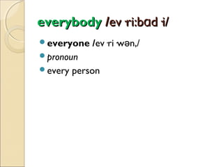 everybody /ev·ri:bɑd·i/
everyone

/ev·ri·wən,/

pronoun
every

person

 