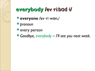 everybody /ev·ri:bɑd·i/
everyone

/ev·ri·wən,/

pronoun
every

person
Goodbye, everybody – I’ll see you next week.

 