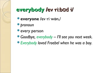 everybody /ev·ri:bɑd·i/
everyone

/ev·ri·wən,/

pronoun
every

person
Goodbye, everybody – I’ll see you next week.
Everybody loved Froebel when he was a boy.

 