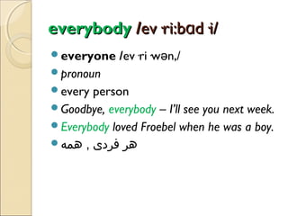 everybody /ev·ri:bɑd·i/
everyone

/ev·ri·wən,/

pronoun
every

person
Goodbye, everybody – I’ll see you next week.
Everybody loved Froebel when he was a boy.
‫هر فردی , همه‬

 