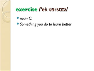 exercise /'ek·sərsɑɪz/
noun

C
Something you do to learn better

 