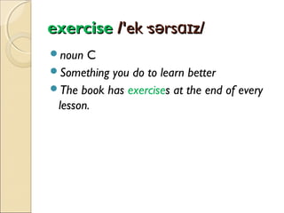 exercise /'ek·sərsɑɪz/
noun

C
Something you do to learn better
The book has exercises at the end of every
lesson.

 