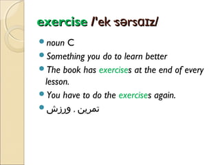 exercise /'ek·sərsɑɪz/
noun

C
Something you do to learn better
The book has exercises at the end of every
lesson.
You have to do the exercises again.
‫تمرین , ورزش‬

 