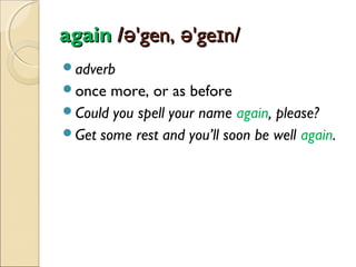 again /ə'gen, ə'geɪn/
adverb
once

more, or as before
Could you spell your name again, please?
Get some rest and you’ll soon be well again.

 