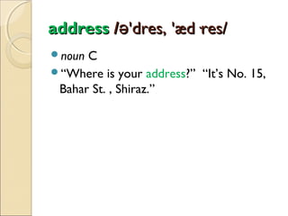 address /ə'dres, 'æd·res/
noun

C
“Where is your address?” “It’s No. 15,
Bahar St. , Shiraz.”

 