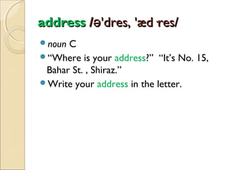 address /ə'dres, 'æd·res/
noun

C
“Where is your address?” “It’s No. 15,
Bahar St. , Shiraz.”
Write your address in the letter.

 