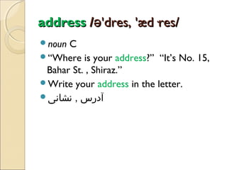 address /ə'dres, 'æd·res/
noun

C
“Where is your address?” “It’s No. 15,
Bahar St. , Shiraz.”
Write your address in the letter.
‫آدرس , نشانی‬

 