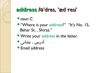 address /ə'dres, 'æd·res/
noun

C
“Where is your address?” “It’s No. 15,
Bahar St. , Shiraz.”
Write your address in the letter.
‫آدرس , نشانی‬
Email address

 