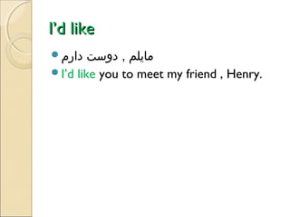 I’d like
‫دارم‬

‫مایلم , دوست‬
I’d like you to meet my friend , Henry.

 