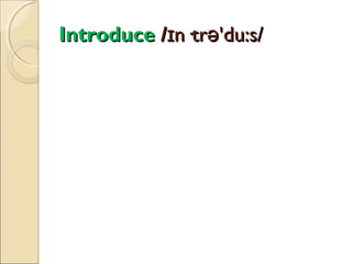 Introduce /ɪn·trə'du:s/

 