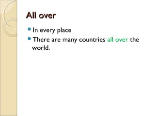 All over
In

every place
There are many countries all over the
world.

 