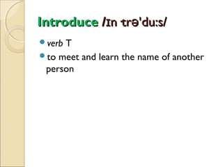 Introduce /ɪn·trə'du:s/
verb

T
to meet and learn the name of another
person

 