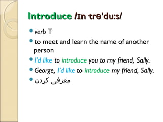 Introduce /ɪn·trə'du:s/
verb

T
to meet and learn the name of another
person
I’d like to introduce you to my friend, Sally.
George, I’d like to introduce my friend, Sally.
‫معرفی کردن‬

 