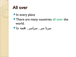 All over
In

every place
There are many countries all over the
world.
‫سرتا سر , سراسر , همه جا‬

 