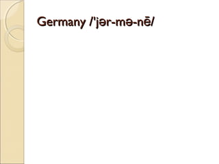 Germany /'jər-mə-nē/

 