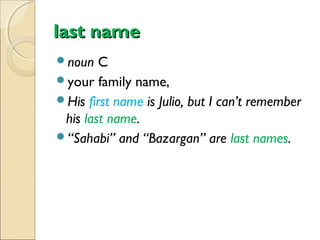 last name
noun

C
your family name,
His first name is Julio, but I can’t remember
his last name.
“Sahabi” and “Bazargan” are last names.

 