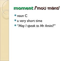 moment /'moʊ·mənt/
noun

C
a very short time
“May I speak to Mr Amini?”

 