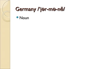 Germany /'jər-mə-nē/
Noun

 