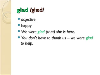 glad /glæd/
adjective
happy
We

were glad (that) she is here.
You don’t have to thank us – we were glad
to help.

 