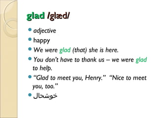 glad /glæd/
adjective
happy
We

were glad (that) she is here.
You don’t have to thank us – we were glad
to help.
“Glad to meet you, Henry.” “Nice to meet
you, too.”
‫خوشحال‬

 