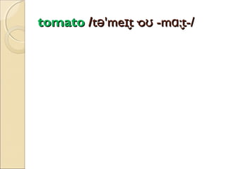 tomato /tə'meɪt·oʊ -mɑ:t-/
̬
̬

 