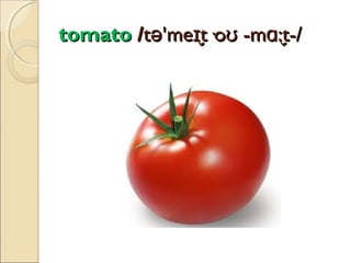 tomato /tə'meɪt·oʊ -mɑ:t-/
̬
̬

 