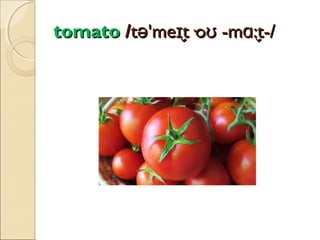tomato /tə'meɪt·oʊ -mɑ:t-/
̬
̬

 