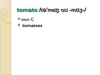 tomato /tə'meɪt·oʊ -mɑ:t-/
̬
̬
noun

C
 tomatoes

 
