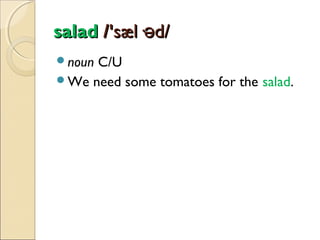 salad /'sæl·əd/
noun

C/U
We need some tomatoes for the salad.

 
