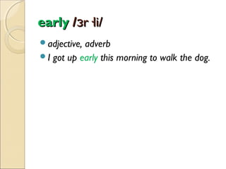 early /ɜr·li/
adjective,

adverb
I got up early this morning to walk the dog.

 