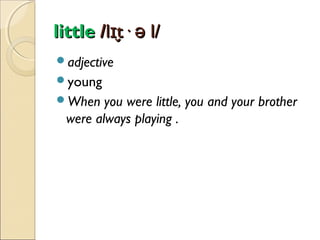 little /lɪt· ə l/
̬
adjective
young
When

you were little, you and your brother
were always playing .

 