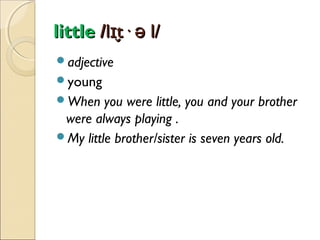 little /lɪt· ə l/
̬
adjective
young
When

you were little, you and your brother
were always playing .
My little brother/sister is seven years old.

 