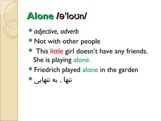Alone /ə'loʊn/
adjective,

adverb
Not with other people
 This little girl doesn’t have any friends.
She is playing alone.
Friedrich played alone in the garden
‫تنها , به تنهایی‬

 