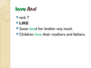 love /lʌv/
verb

T
LIKE
Susan loved her brother very much.
Children love their mothers and fathers.

 