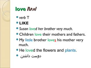 love /lʌv/
verb

T
LIKE
Susan loved her brother very much.
Children love their mothers and fathers.
My little brother loves his mother very
much.
He loved the flowers and plants.
 ‫دوست داشتن‬

 