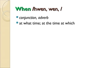 When /hwen, wen, /
conjunction,

adverb
at what time; at the time at which

 