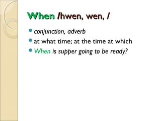 When /hwen, wen, /
conjunction,

adverb
at what time; at the time at which
When is supper going to be ready?

 