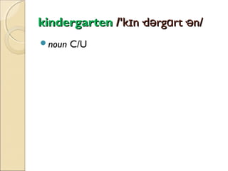 kindergarten /'kɪn·dərgɑrt·ən/
noun

C/U

 