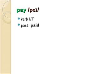 pay /peɪ/
verb

I/T
past paid

 