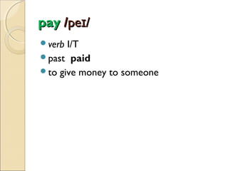pay /peɪ/
verb

I/T
past paid
to give money to someone

 